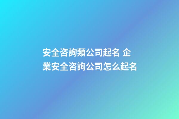 安全咨詢類公司起名 企業安全咨詢公司怎么起名-第1張-公司起名-玄機派